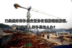 已经签好的补偿安置协议说撤销就撤销，被征收人的补偿怎么办？