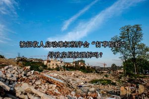 被征收人启动维权程序会“打草惊蛇”，导致房屋被强拆吗？