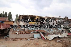 千平房屋仅补三百余万？法院一纸判决揭穿拆迁补偿猫腻！