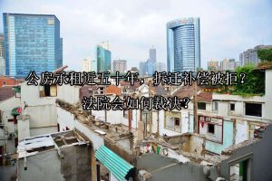 公房承租近五十年，拆迁补偿被拒？法院会如何裁决？