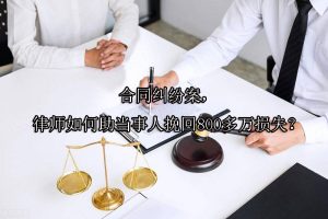 合同纠纷案，律师如何助当事人挽回800多万损失？