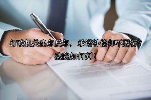 行政机关出尔反尔，承诺补偿却不履行？法院如何判！