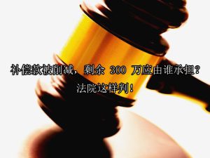 补偿款被削减，剩余 300 万应由谁承担？法院这样判！